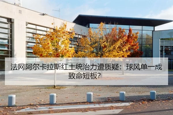 法网阿尔卡拉斯红土统治力遭质疑：球风单一成致命短板？