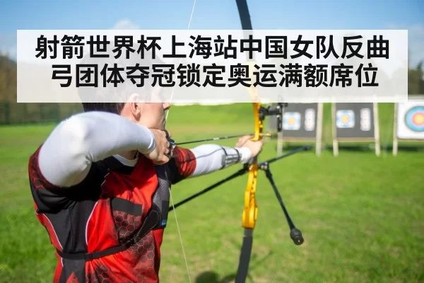 射箭世界杯上海站中国女队反曲弓团体夺冠锁定奥运满额席位