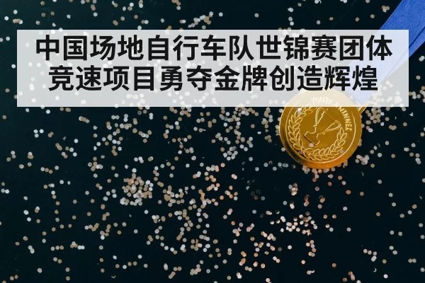 中国场地自行车队世锦赛团体竞速项目勇夺金牌创造辉煌