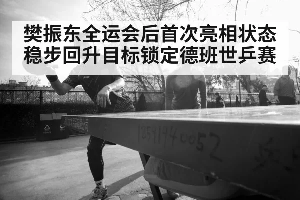 樊振东全运会后首次亮相状态稳步回升目标锁定德班世乒赛