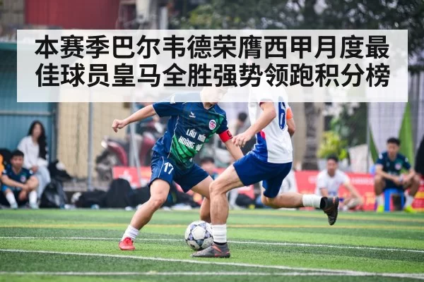 本赛季巴尔韦德荣膺西甲月度最佳球员皇马全胜强势领跑积分榜