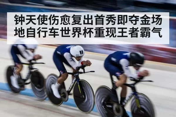 钟天使伤愈复出首秀即夺金场地自行车世界杯重现王者霸气