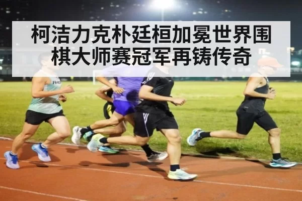 柯洁力克朴廷桓加冕世界围棋大师赛冠军再铸传奇