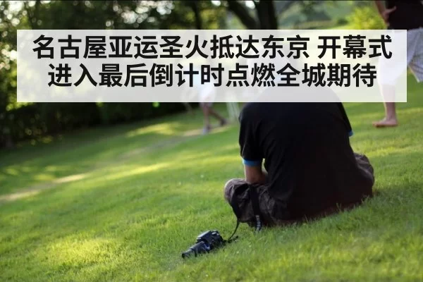 名古屋亚运圣火抵达东京 开幕式进入最后倒计时点燃全城期待