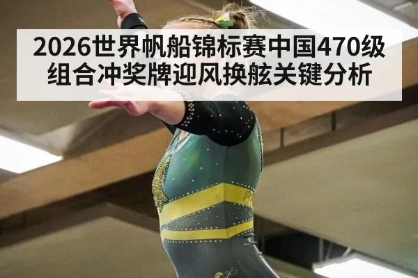 2026世界帆船锦标赛中国470级组合冲奖牌迎风换舷关键分析